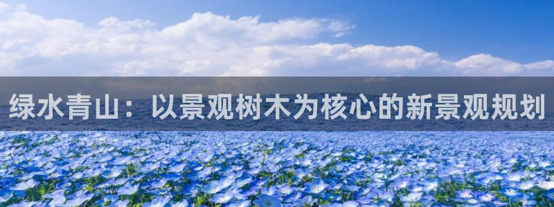 新宝gg 首页:绿水青山:以景观树木为核心的新景观规划